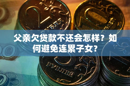 北京父亲欠贷款不还会怎样？如何避免连累子女？