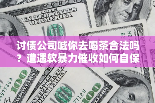 北京讨债公司喊你去喝茶合法吗？遭遇软暴力催收如何自保？