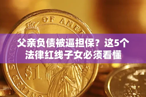 北京父亲负债被逼担保？这5个法律红线子女必须看懂