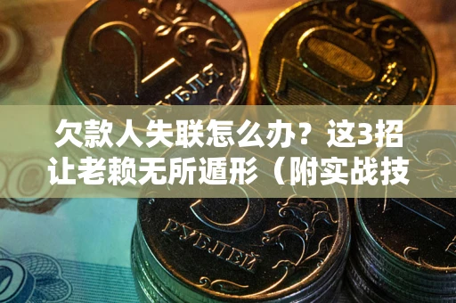 北京欠款人失联怎么办？这3招让老赖无所遁形（附实战技巧）