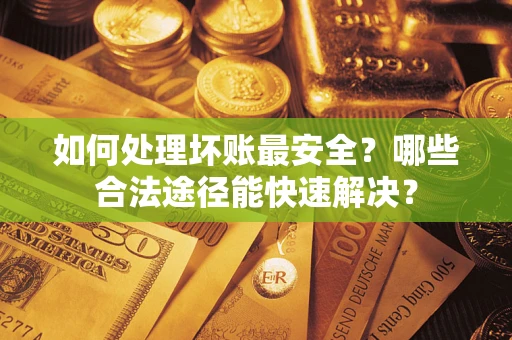 北京如何处理坏账最安全？哪些合法途径能快速解决？