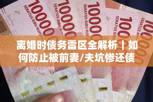 北京离婚时债务雷区全解析｜如何防止被前妻/夫坑惨还债？