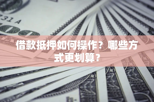北京借款抵押如何操作？哪些方式更划算？