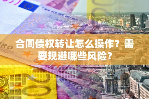 北京合同债权转让怎么操作？需要规避哪些风险？