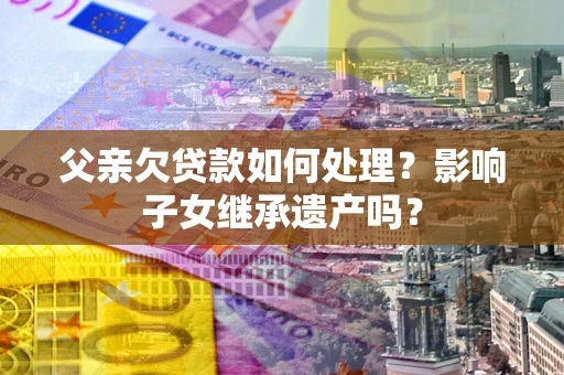 北京父亲欠贷款如何处理？影响子女继承遗产吗？