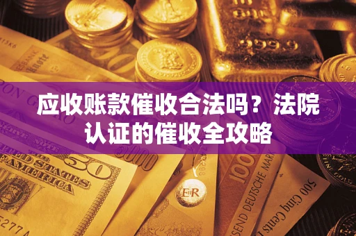 北京应收账款催收合法吗？法院认证的催收全攻略