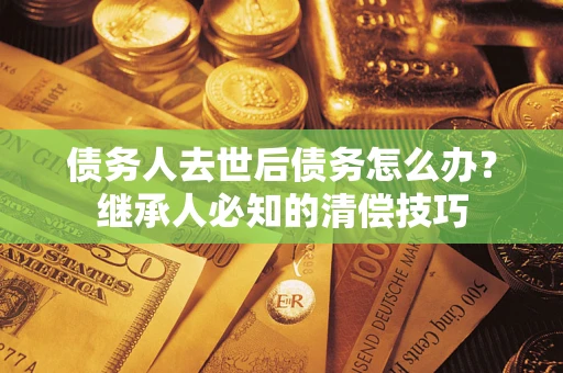 北京债务人去世后债务怎么办？继承人必知的清偿技巧