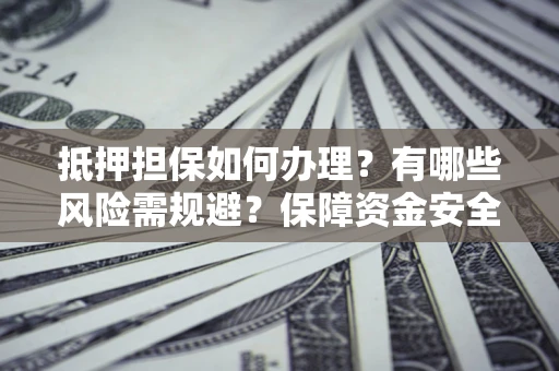 北京抵押担保如何办理？有哪些风险需规避？保障资金安全