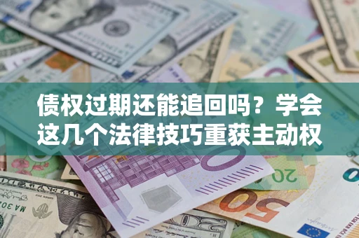 北京债权过期还能追回吗？学会这几个法律技巧重获主动权