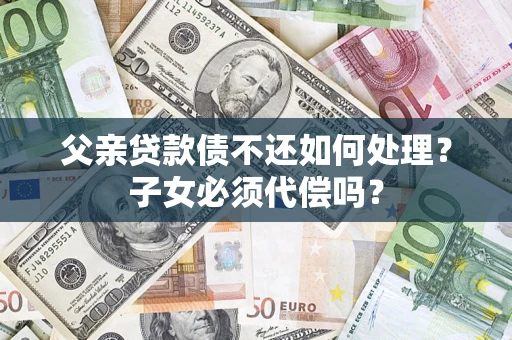 北京父亲贷款债不还如何处理？子女必须代偿吗？