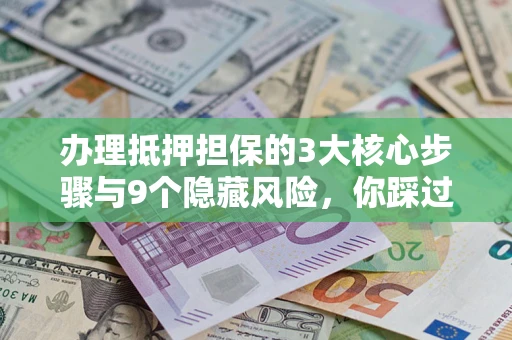 北京办理抵押担保的3大核心步骤与9个隐藏风险，你踩过哪个坑？