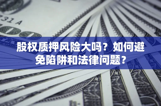 北京股权质押风险大吗？如何避免陷阱和法律问题？