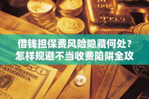 北京借钱担保费风险隐藏何处？怎样规避不当收费陷阱全攻略！