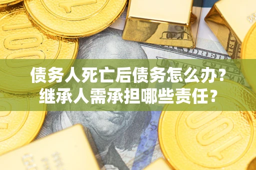 北京债务人死亡后债务怎么办？继承人需承担哪些责任？