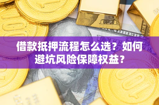 北京借款抵押流程怎么选？如何避坑风险保障权益？