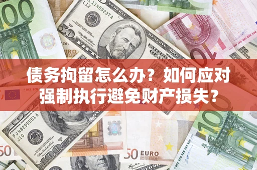 北京债务拘留怎么办？如何应对强制执行避免财产损失？