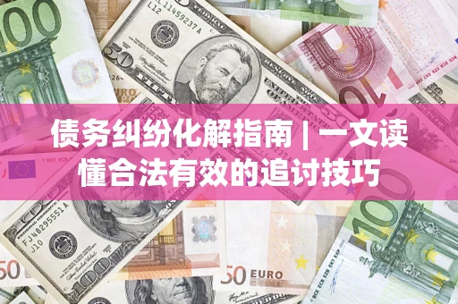 北京债务纠纷化解指南 | 一文读懂合法有效的追讨技巧
