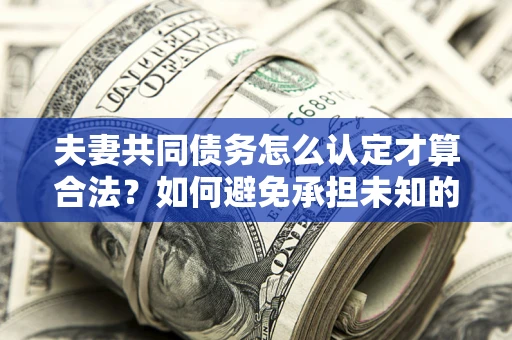 北京夫妻共同债务怎么认定才算合法？如何避免承担未知的债务风险？