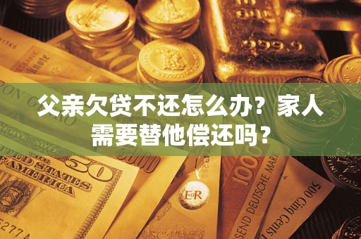 北京父亲欠贷不还怎么办？家人需要替他偿还吗？