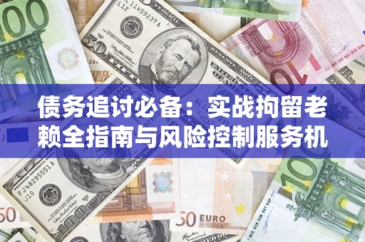北京债务追讨必备：实战拘留老赖全指南与风险控制服务机构推荐