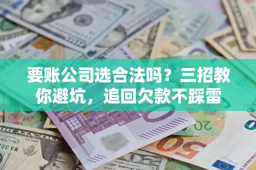 北京要账公司选合法吗？三招教你避坑，追回欠款不踩雷