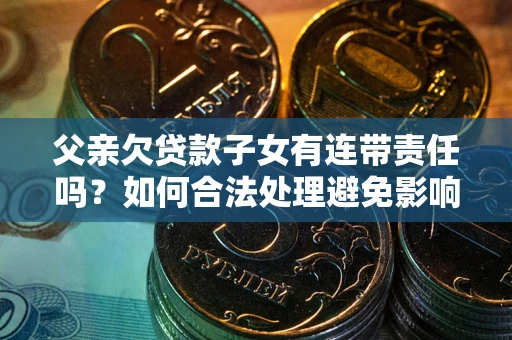 北京父亲欠贷款子女有连带责任吗？如何合法处理避免影响？