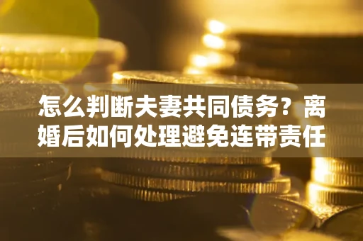 北京怎么判断夫妻共同债务？离婚后如何处理避免连带责任？