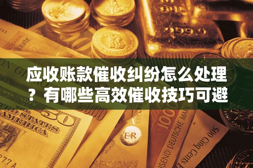北京应收账款催收纠纷怎么处理？有哪些高效催收技巧可避免坏账？