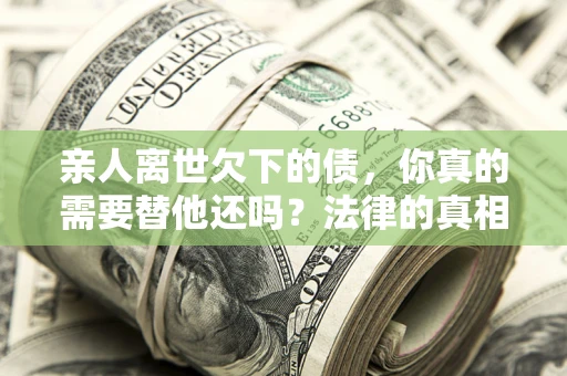 北京亲人离世欠下的债，你真的需要替他还吗？法律的真相或许与你想的不一样